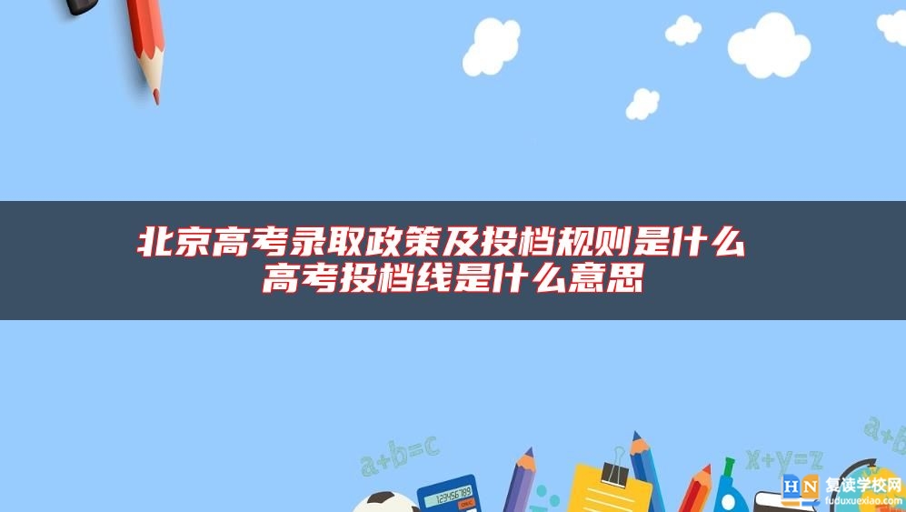 北京高考錄取政策及投檔規(guī)則是什么 高考投檔線是什么意思