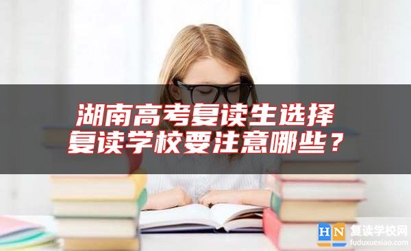 湖南高考復(fù)讀生選擇復(fù)讀學(xué)校要注意哪些？
