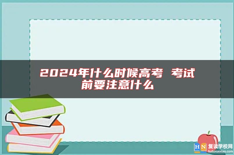 2024年什么時(shí)候高考 考試前要注意什么