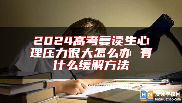 2024高考復讀生心理壓力很大怎么辦 有什么緩解方法