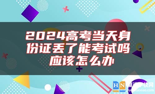 2024高考當(dāng)天身份證丟了能考試嗎 應(yīng)該怎么辦
