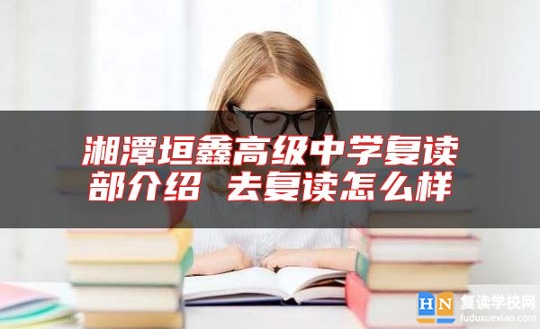 湘潭垣鑫高級(jí)中學(xué)復(fù)讀部介紹 去復(fù)讀怎么樣