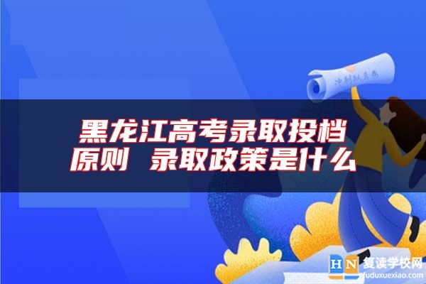 黑龍江高考錄取投檔原則 錄取政策是什么
