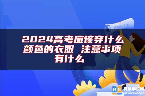 2024高考應該穿什么顏色的衣服 注意事項有什么