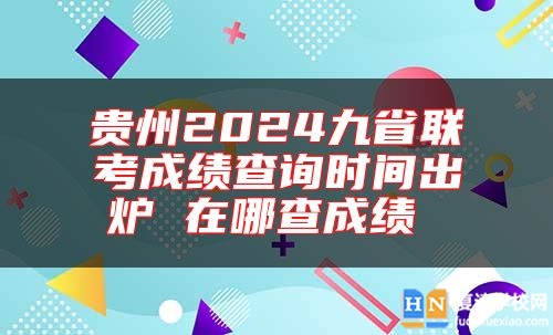 貴州2024九省聯(lián)考成績查詢時(shí)間出爐 在哪查成績