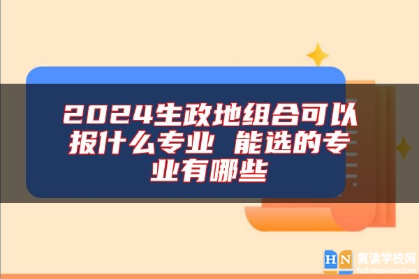 2024生政地組合可以報什么專業(yè) 能選的專業(yè)有哪些