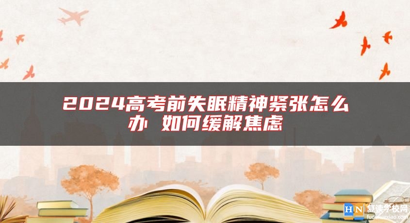 2024高考前失眠精神緊張怎么辦 如何緩解焦慮