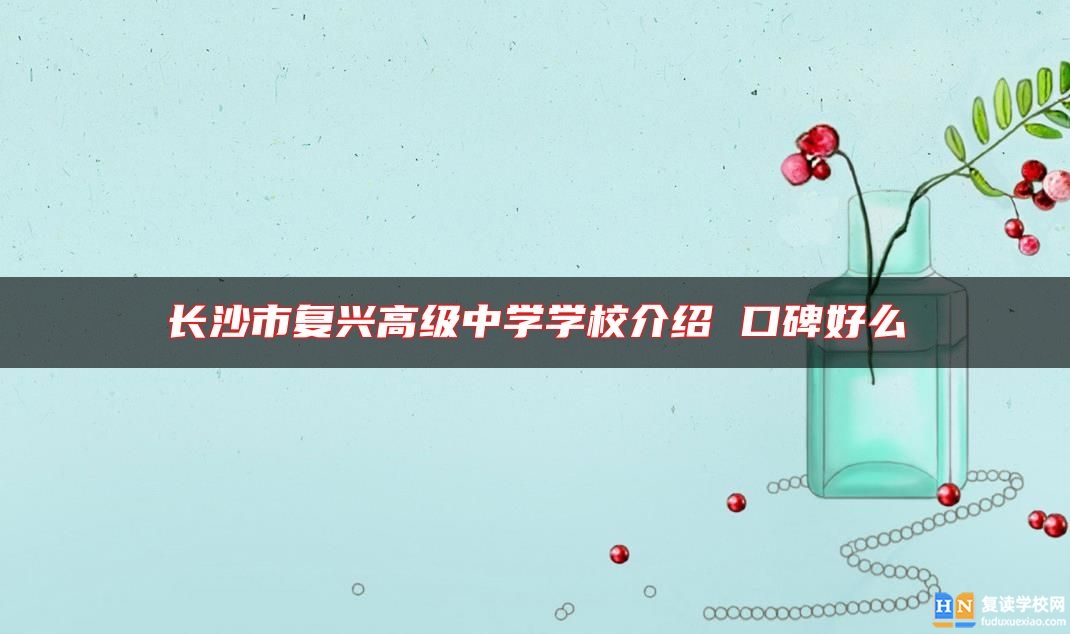 長(zhǎng)沙市復(fù)興高級(jí)中學(xué)學(xué)校介紹 口碑好么