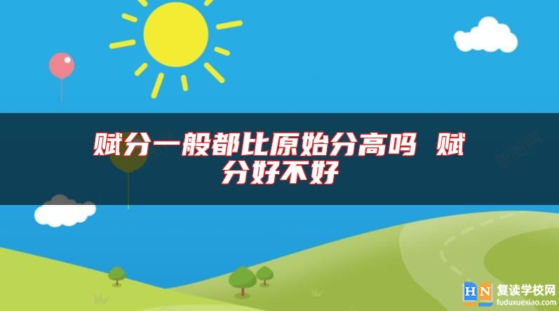 賦分一般都比原始分高嗎 賦分好不好