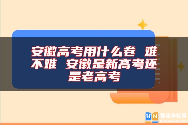 安徽高考用什么卷 難不難 安徽是新高考還是老高考