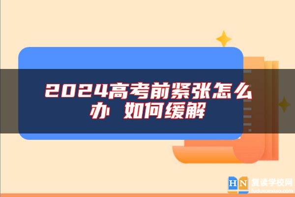 2024高考前緊張怎么辦 如何緩解