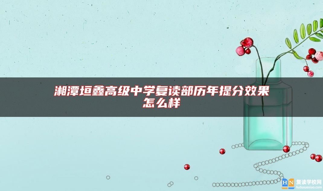 湘潭垣鑫高級中學(xué)復(fù)讀部歷年提分效果怎么樣