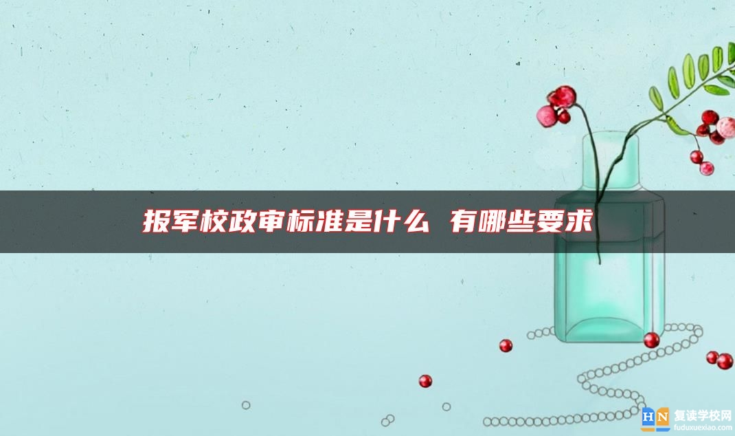 報(bào)軍校政審標(biāo)準(zhǔn)是什么 有哪些要求