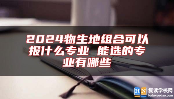 2024物生地組合可以報什么專業(yè) 能選的專業(yè)有哪些