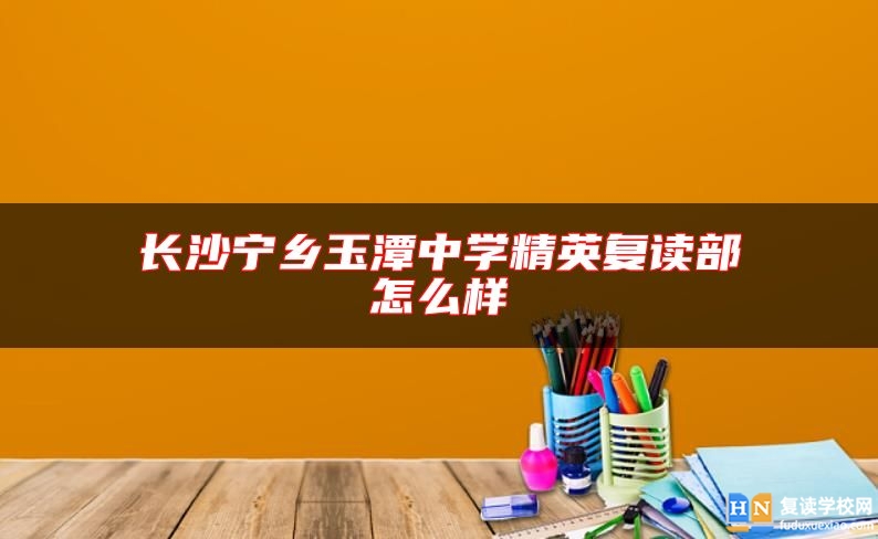 長(zhǎng)沙寧鄉(xiāng)玉潭中學(xué)精英復(fù)讀部怎么樣