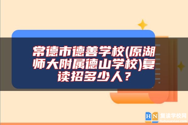 常德市德善學(xué)校(原湖師大附屬德山學(xué)校)復(fù)讀招多少人?