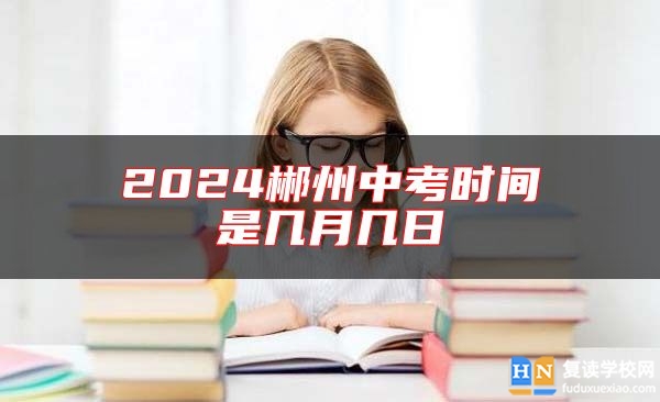 2024郴州中考時(shí)間是幾月幾日