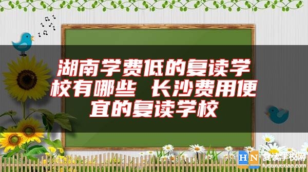 湖南學(xué)費(fèi)低的復(fù)讀學(xué)校有哪些 長沙費(fèi)用便宜的復(fù)讀學(xué)校