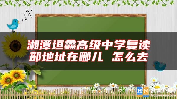 湘潭垣鑫高級(jí)中學(xué)復(fù)讀部地址在哪兒 怎么去