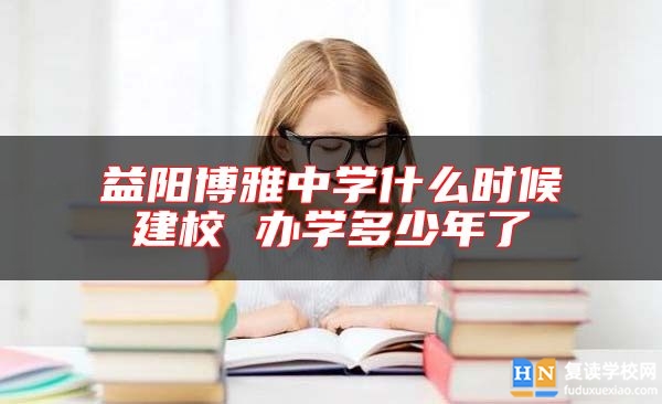 益陽博雅中學(xué)什么時候建校 辦學(xué)多少年了