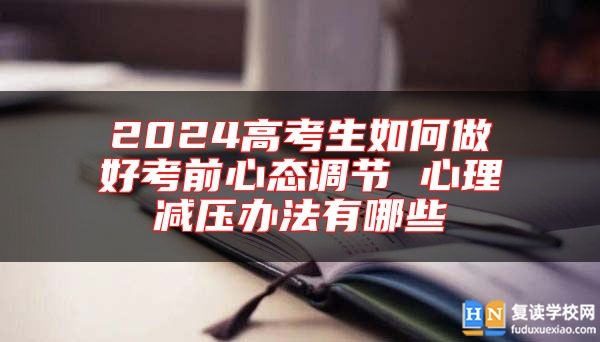 2024高考生如何做好考前心態(tài)調節(jié) 心理減壓辦法有哪些
