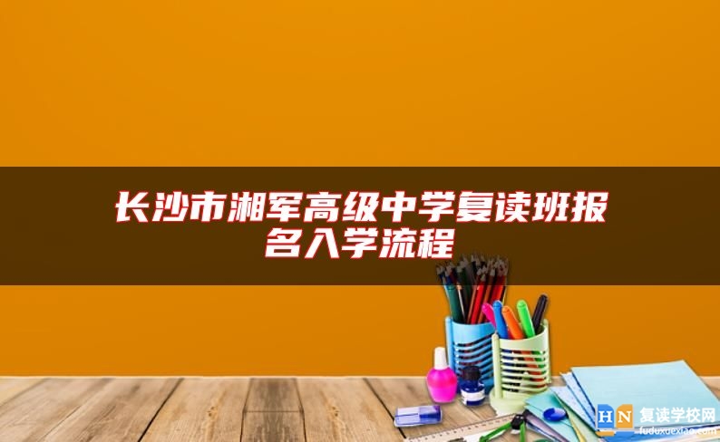 長(zhǎng)沙市湘軍高級(jí)中學(xué)復(fù)讀班報(bào)名入學(xué)流程