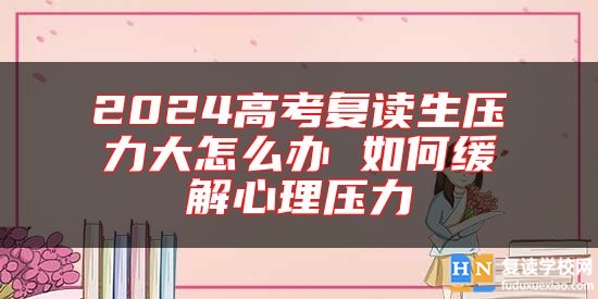 2024高考復(fù)讀生壓力大怎么辦 如何緩解心理壓力