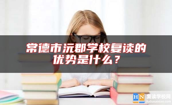 常德市沅郡學(xué)校復(fù)讀的優(yōu)勢(shì)是什么?