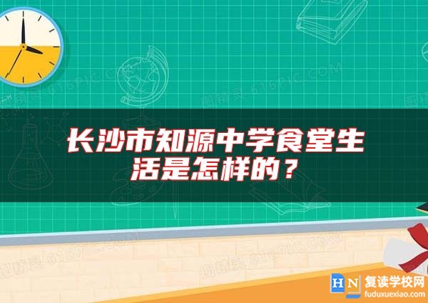長沙市知源中學(xué)食堂生活是怎樣的？