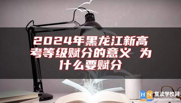 2024年黑龍江新高考等級賦分的意義 為什么要賦分