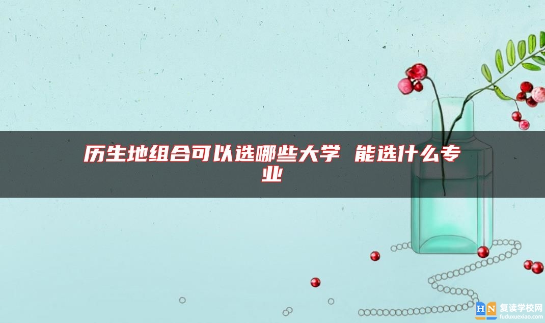 歷生地組合可以選哪些大學 能選什么專業(yè)