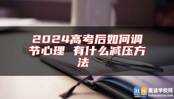 2024高考后如何調(diào)節(jié)心理 有什么減壓方法 