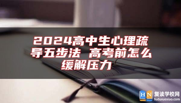 2024高中生心理疏導(dǎo)五步法 高考前怎么緩解壓力