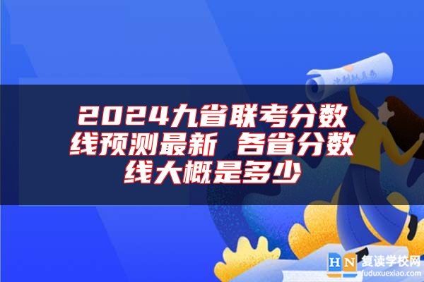 2024九省聯(lián)考分?jǐn)?shù)線預(yù)測(cè)最新 各省分?jǐn)?shù)線大概是多少