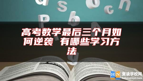 高考數(shù)學(xué)最后三個(gè)月如何逆襲 有哪些學(xué)習(xí)方法