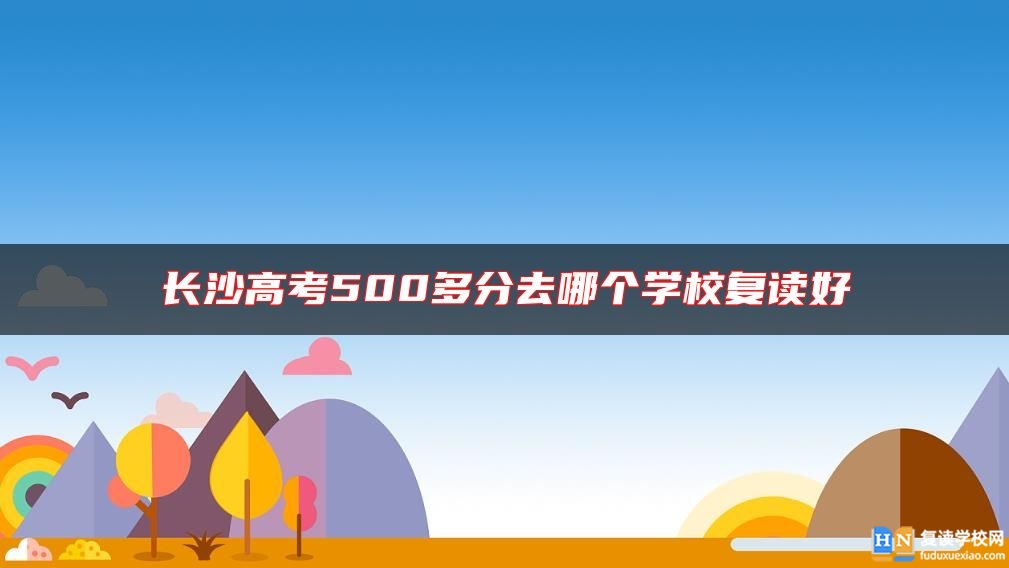 長沙高考500多分去哪個(gè)學(xué)校復(fù)讀好