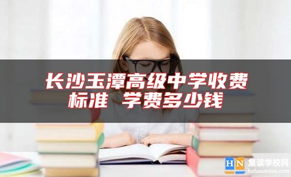 長沙玉潭高級中學(xué)收費標(biāo)準(zhǔn) 學(xué)費多少錢