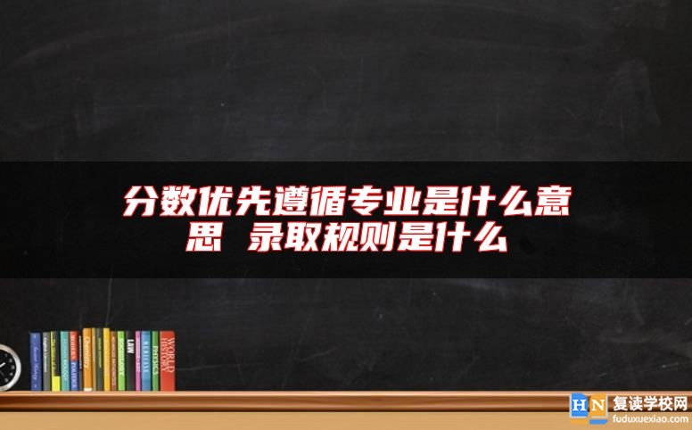 分?jǐn)?shù)優(yōu)先遵循專業(yè)是什么意思 錄取規(guī)則是什么