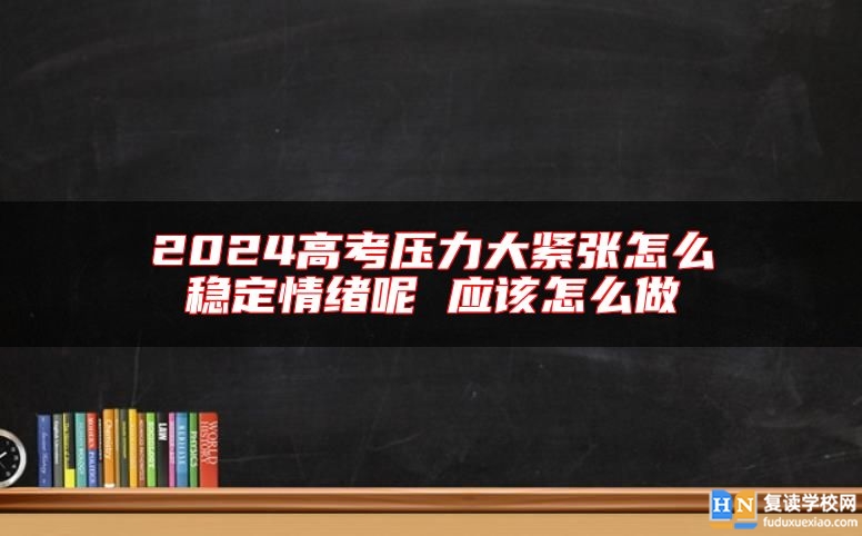 2024高考壓力大緊張怎么穩(wěn)定情緒呢 應(yīng)該怎么做