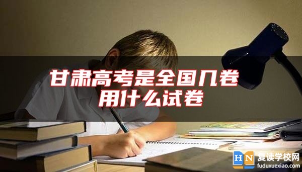 甘肅高考是全國(guó)幾卷 用什么試卷