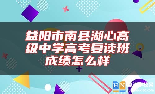 益陽市南縣湖心高級中學(xué)高考復(fù)讀班成績怎么樣