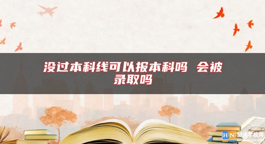 沒過本科線可以報本科嗎 會被錄取嗎