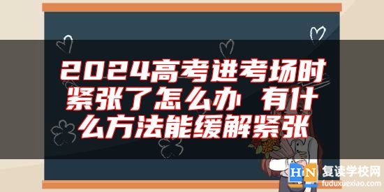 2024高考進(jìn)考場時緊張了怎么辦 有什么方法能緩解緊張