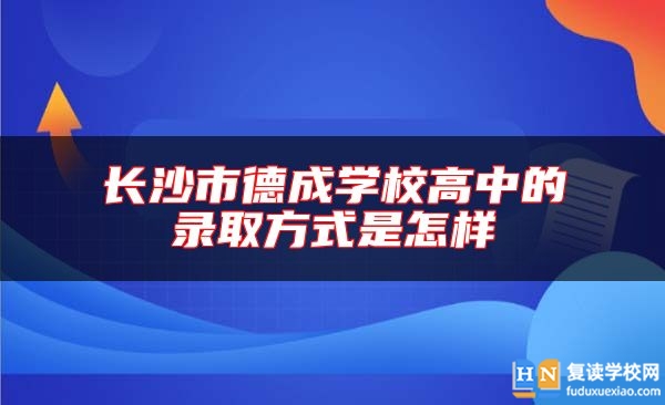 長沙市德成學(xué)校高中的錄取方式是怎樣