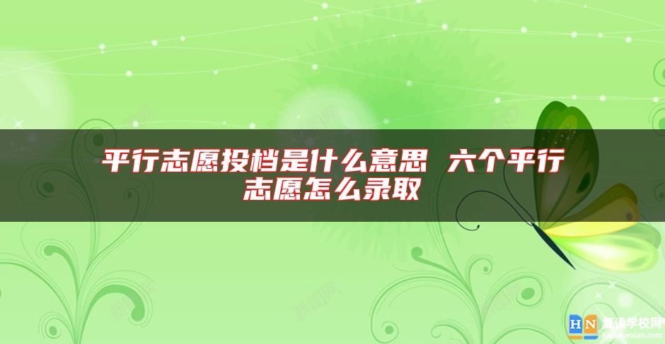 **行志愿投檔是什么意思 六個**行志愿怎么錄取
