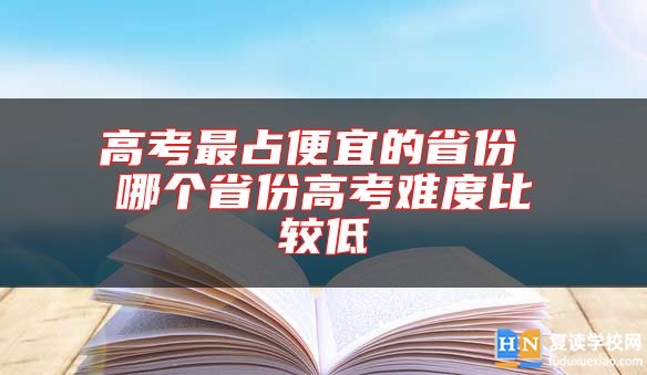 高考最占便宜的省份 哪個(gè)省份高考難度比較低