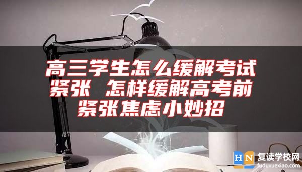 高三學(xué)生怎么緩解考試緊張 怎樣緩解高考前緊張焦慮小妙招