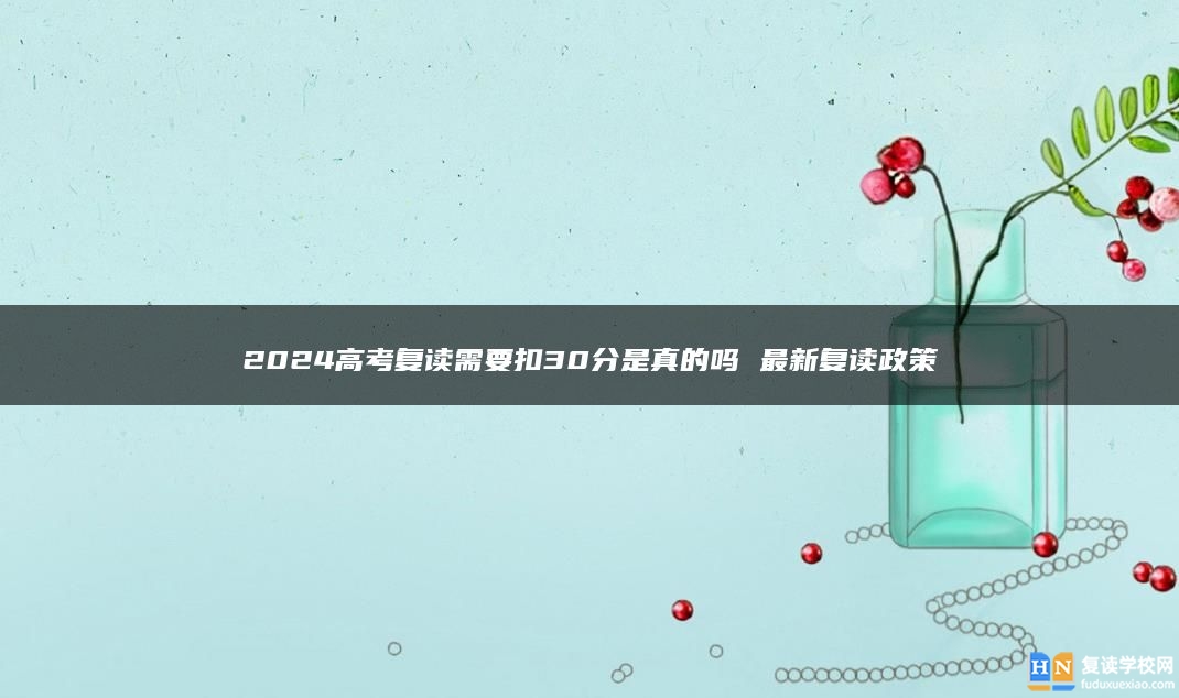 2024高考復(fù)讀需要扣30分是真的嗎 最新復(fù)讀政策