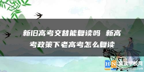 新舊高考交替能復(fù)讀嗎 新高考政策下老高考怎么復(fù)讀