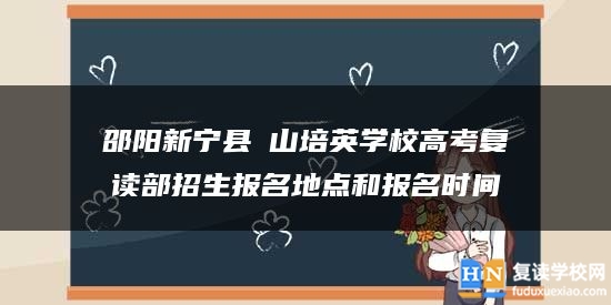 邵陽新寧縣崀山培英學(xué)校高考復(fù)讀部招生報名地點和報名時間